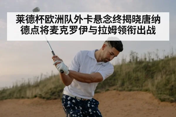 莱德杯欧洲队外卡悬念终揭晓唐纳德点将麦克罗伊与拉姆领衔出战