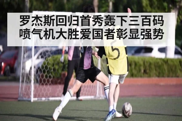 罗杰斯回归首秀轰下三百码 喷气机大胜爱国者彰显强势