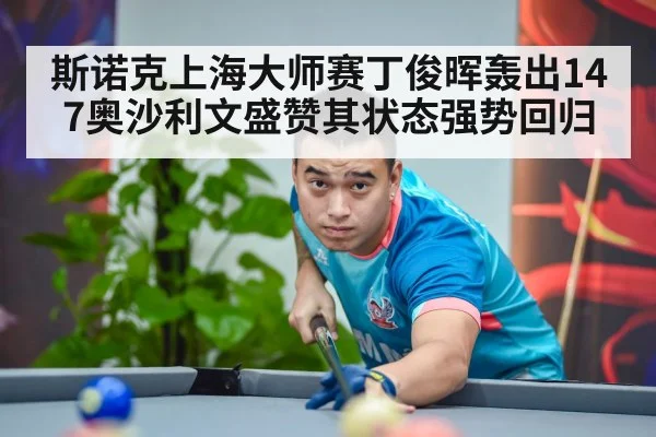 斯诺克上海大师赛丁俊晖轰出147奥沙利文盛赞其状态强势回归