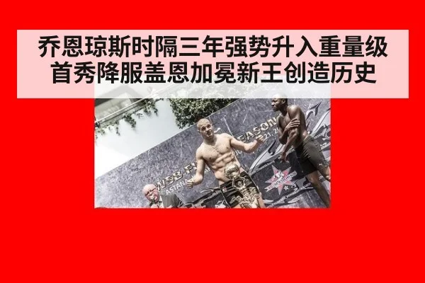 乔恩琼斯时隔三年强势升入重量级首秀降服盖恩加冕新王创造历史