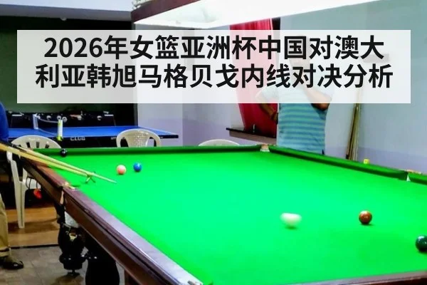 2026年女篮亚洲杯中国对澳大利亚韩旭马格贝戈内线对决分析